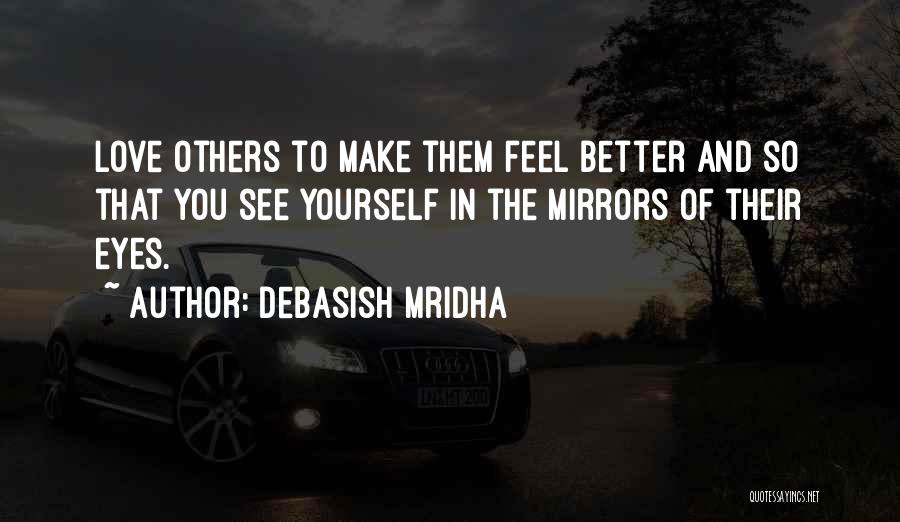 Debasish Mridha Quotes: Love Others To Make Them Feel Better And So That You See Yourself In The Mirrors Of Their Eyes.