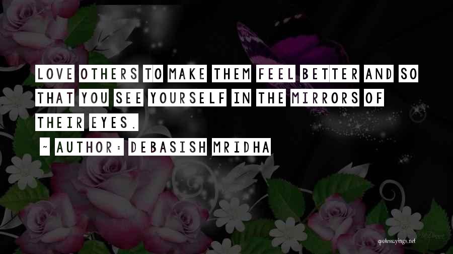 Debasish Mridha Quotes: Love Others To Make Them Feel Better And So That You See Yourself In The Mirrors Of Their Eyes.