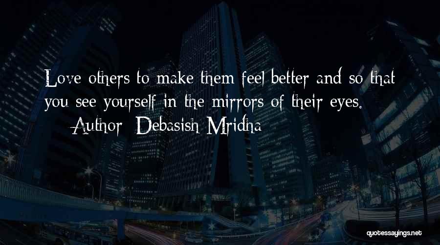 Debasish Mridha Quotes: Love Others To Make Them Feel Better And So That You See Yourself In The Mirrors Of Their Eyes.