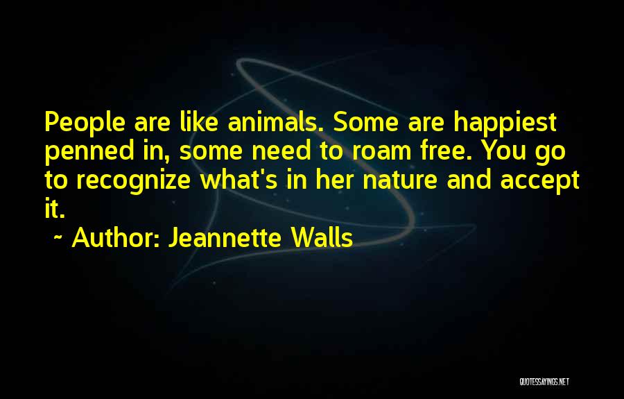 Jeannette Walls Quotes: People Are Like Animals. Some Are Happiest Penned In, Some Need To Roam Free. You Go To Recognize What's In