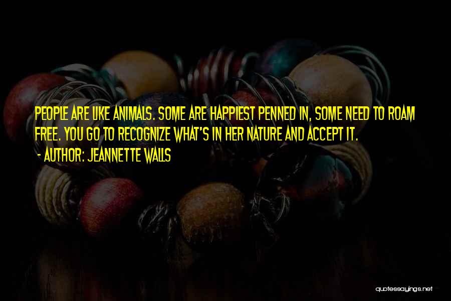 Jeannette Walls Quotes: People Are Like Animals. Some Are Happiest Penned In, Some Need To Roam Free. You Go To Recognize What's In