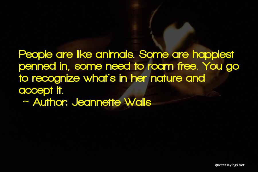 Jeannette Walls Quotes: People Are Like Animals. Some Are Happiest Penned In, Some Need To Roam Free. You Go To Recognize What's In