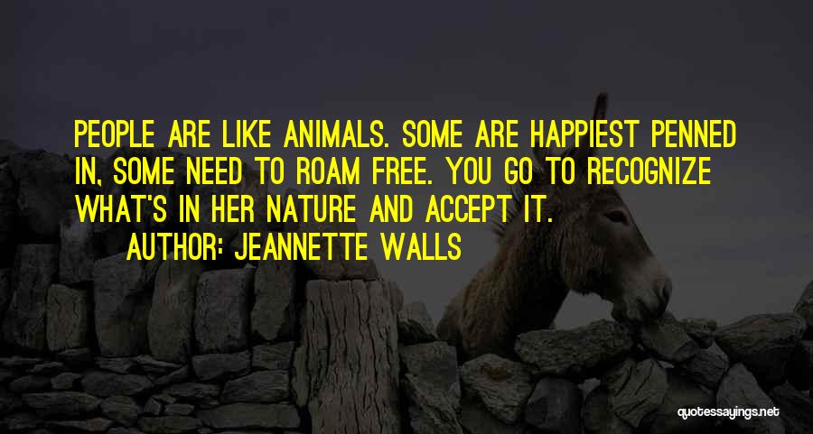 Jeannette Walls Quotes: People Are Like Animals. Some Are Happiest Penned In, Some Need To Roam Free. You Go To Recognize What's In