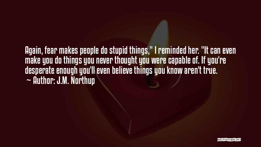 J.M. Northup Quotes: Again, Fear Makes People Do Stupid Things, I Reminded Her. It Can Even Make You Do Things You Never Thought