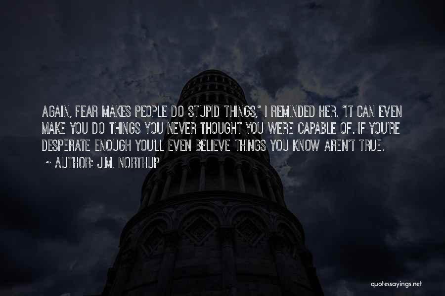 J.M. Northup Quotes: Again, Fear Makes People Do Stupid Things, I Reminded Her. It Can Even Make You Do Things You Never Thought