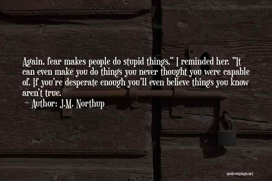 J.M. Northup Quotes: Again, Fear Makes People Do Stupid Things, I Reminded Her. It Can Even Make You Do Things You Never Thought