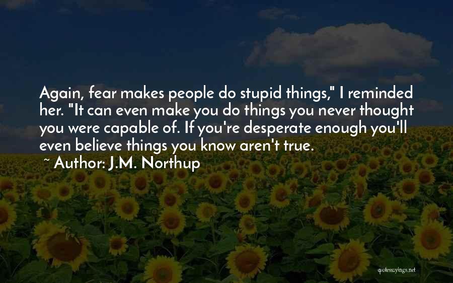 J.M. Northup Quotes: Again, Fear Makes People Do Stupid Things, I Reminded Her. It Can Even Make You Do Things You Never Thought