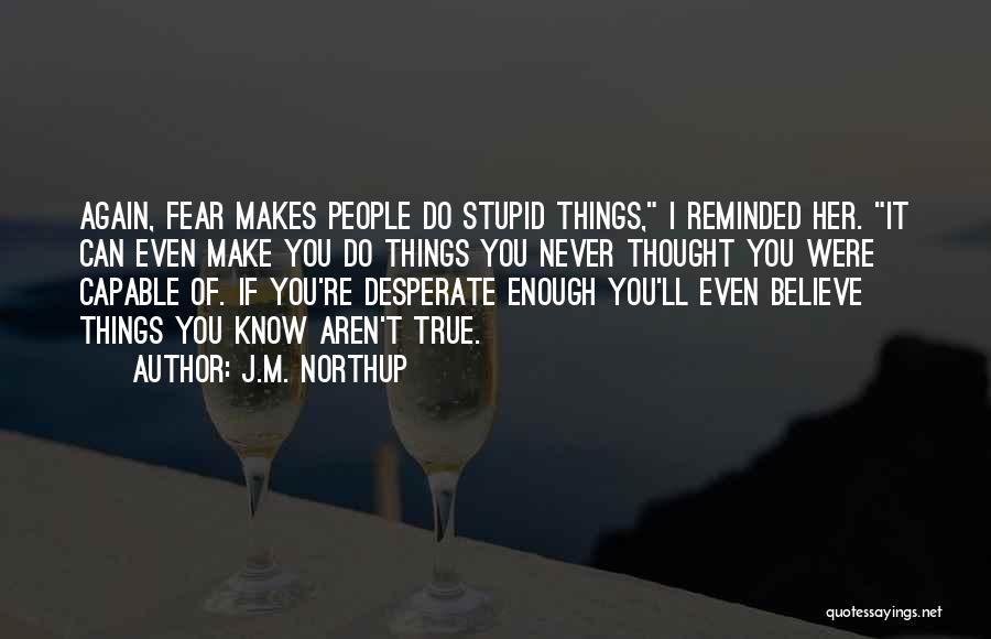 J.M. Northup Quotes: Again, Fear Makes People Do Stupid Things, I Reminded Her. It Can Even Make You Do Things You Never Thought