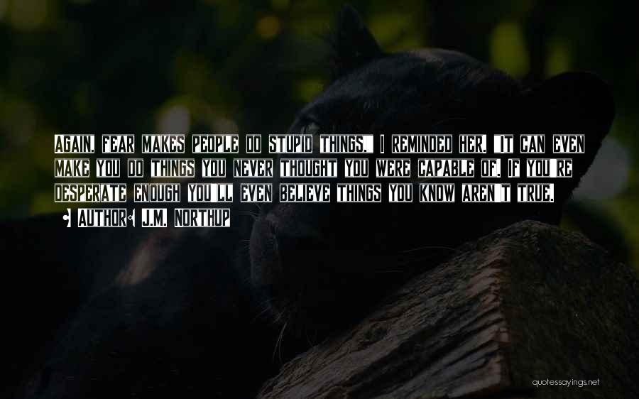J.M. Northup Quotes: Again, Fear Makes People Do Stupid Things, I Reminded Her. It Can Even Make You Do Things You Never Thought