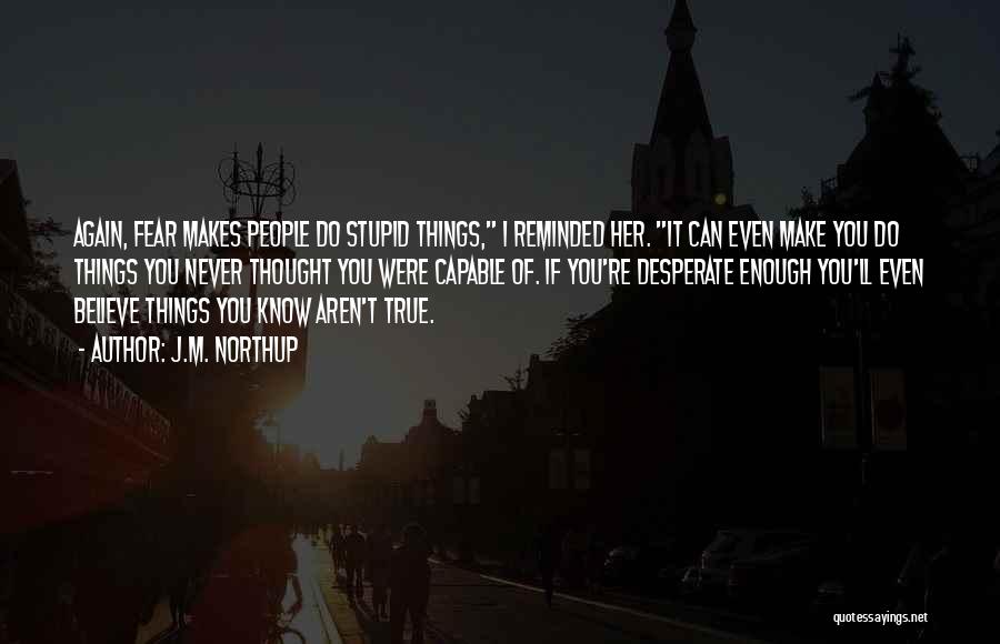 J.M. Northup Quotes: Again, Fear Makes People Do Stupid Things, I Reminded Her. It Can Even Make You Do Things You Never Thought