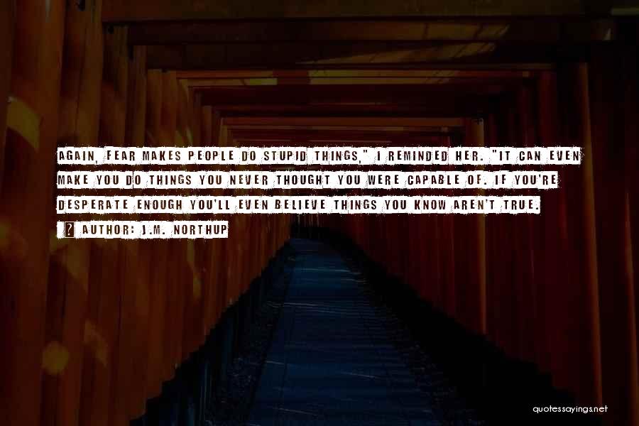 J.M. Northup Quotes: Again, Fear Makes People Do Stupid Things, I Reminded Her. It Can Even Make You Do Things You Never Thought