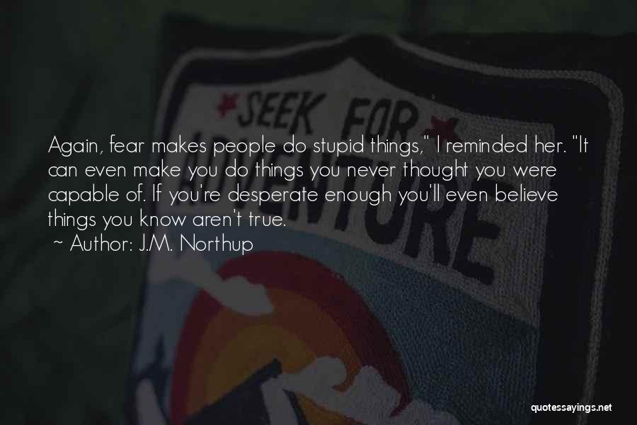 J.M. Northup Quotes: Again, Fear Makes People Do Stupid Things, I Reminded Her. It Can Even Make You Do Things You Never Thought