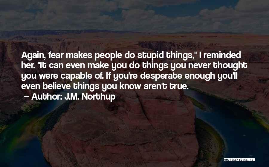 J.M. Northup Quotes: Again, Fear Makes People Do Stupid Things, I Reminded Her. It Can Even Make You Do Things You Never Thought