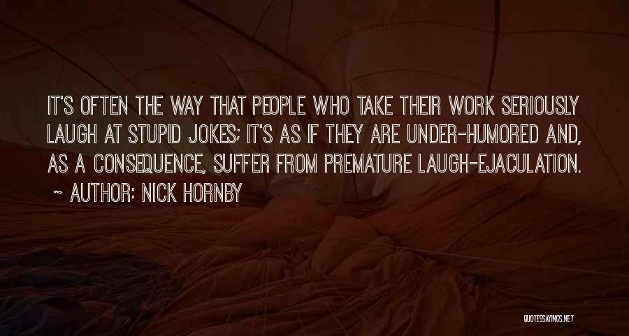 Nick Hornby Quotes: It's Often The Way That People Who Take Their Work Seriously Laugh At Stupid Jokes; It's As If They Are