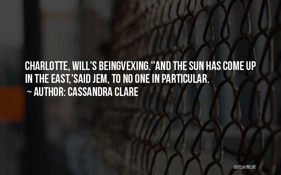 Cassandra Clare Quotes: Charlotte, Will's Beingvexing.''and The Sun Has Come Up In The East,'said Jem, To No One In Particular.