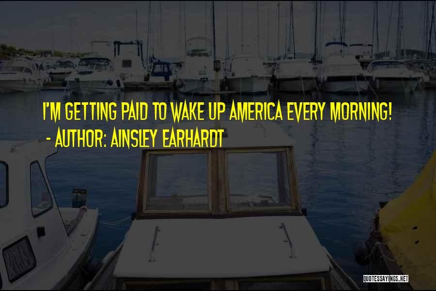 Ainsley Earhardt Quotes: I'm Getting Paid To Wake Up America Every Morning!