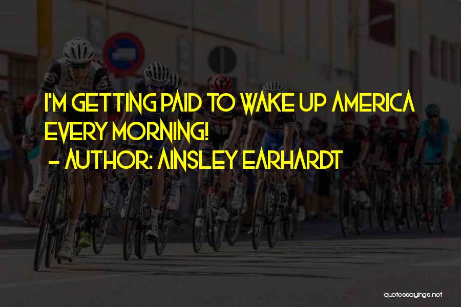 Ainsley Earhardt Quotes: I'm Getting Paid To Wake Up America Every Morning!