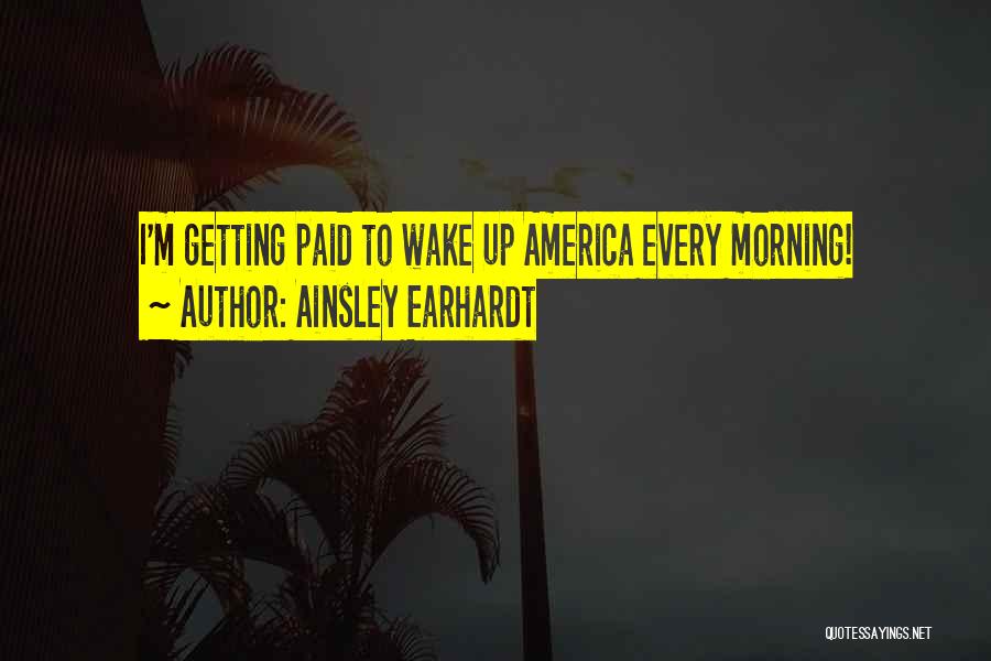 Ainsley Earhardt Quotes: I'm Getting Paid To Wake Up America Every Morning!