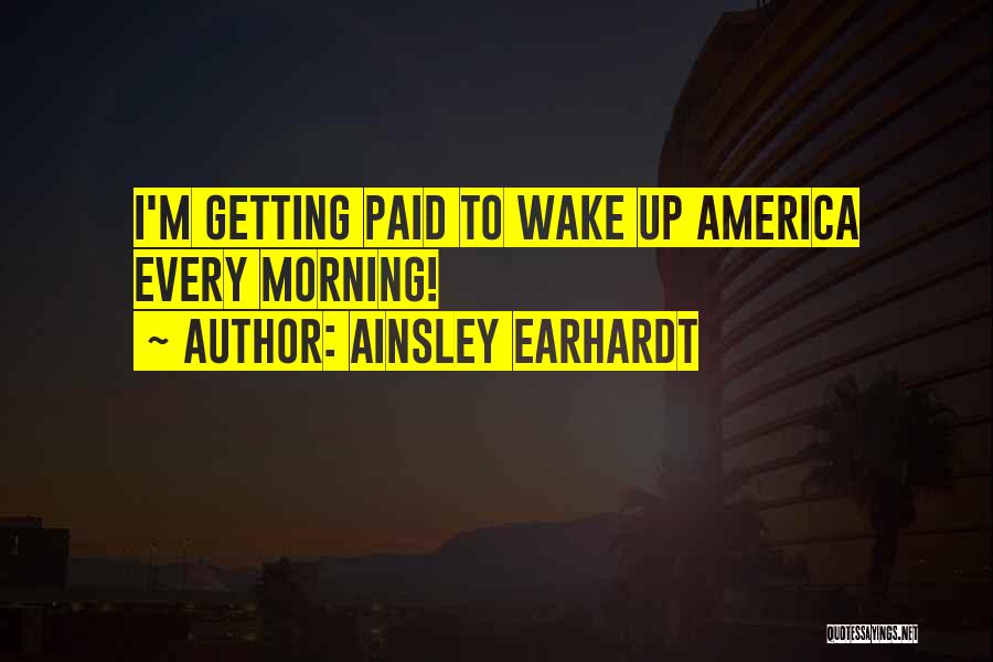 Ainsley Earhardt Quotes: I'm Getting Paid To Wake Up America Every Morning!