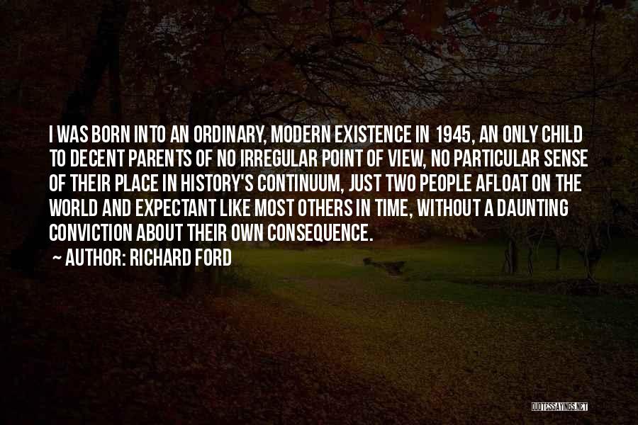 Richard Ford Quotes: I Was Born Into An Ordinary, Modern Existence In 1945, An Only Child To Decent Parents Of No Irregular Point