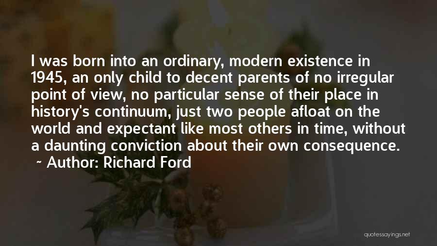 Richard Ford Quotes: I Was Born Into An Ordinary, Modern Existence In 1945, An Only Child To Decent Parents Of No Irregular Point