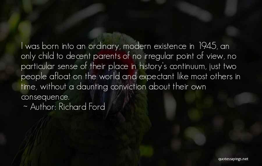 Richard Ford Quotes: I Was Born Into An Ordinary, Modern Existence In 1945, An Only Child To Decent Parents Of No Irregular Point