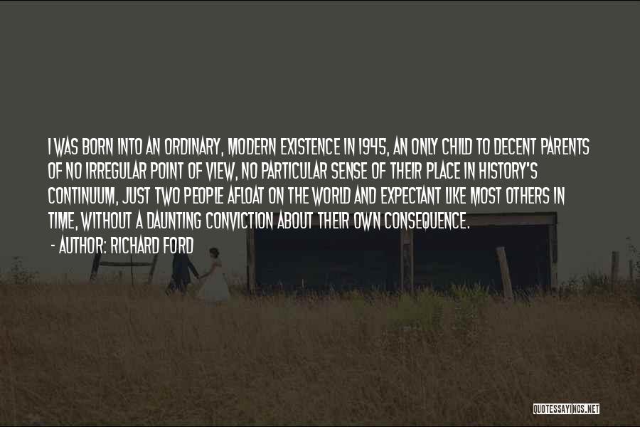 Richard Ford Quotes: I Was Born Into An Ordinary, Modern Existence In 1945, An Only Child To Decent Parents Of No Irregular Point