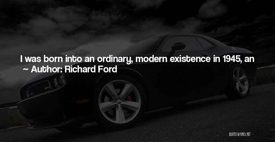 Richard Ford Quotes: I Was Born Into An Ordinary, Modern Existence In 1945, An Only Child To Decent Parents Of No Irregular Point