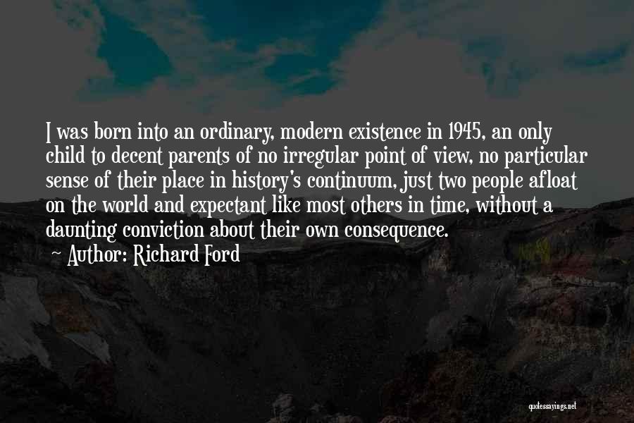 Richard Ford Quotes: I Was Born Into An Ordinary, Modern Existence In 1945, An Only Child To Decent Parents Of No Irregular Point