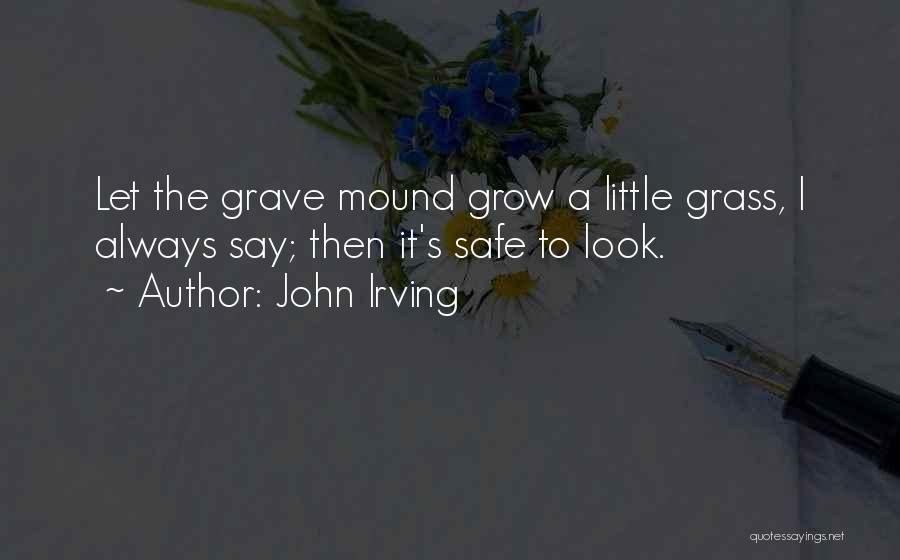 John Irving Quotes: Let The Grave Mound Grow A Little Grass, I Always Say; Then It's Safe To Look.