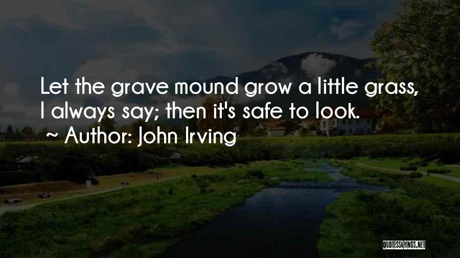 John Irving Quotes: Let The Grave Mound Grow A Little Grass, I Always Say; Then It's Safe To Look.