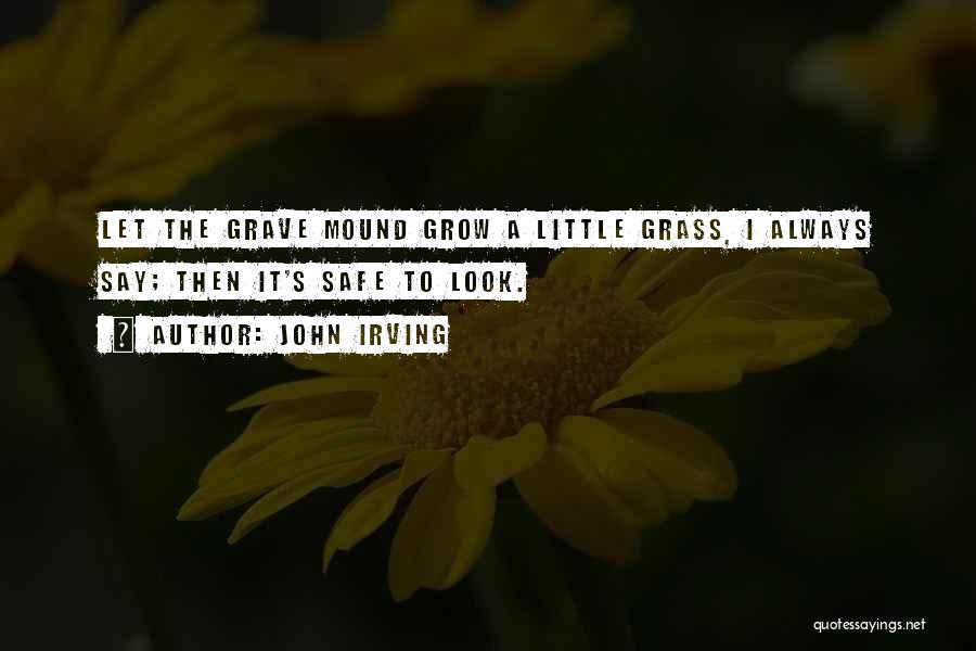 John Irving Quotes: Let The Grave Mound Grow A Little Grass, I Always Say; Then It's Safe To Look.