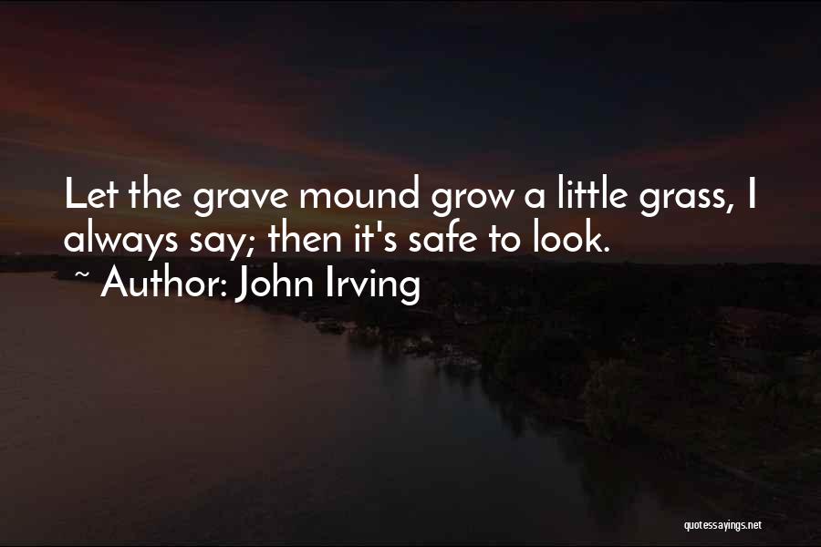 John Irving Quotes: Let The Grave Mound Grow A Little Grass, I Always Say; Then It's Safe To Look.
