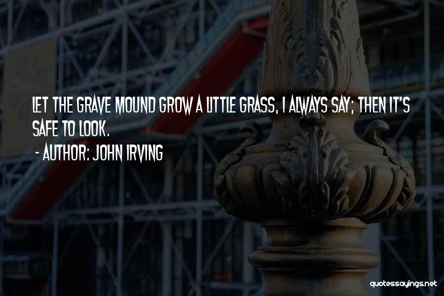 John Irving Quotes: Let The Grave Mound Grow A Little Grass, I Always Say; Then It's Safe To Look.