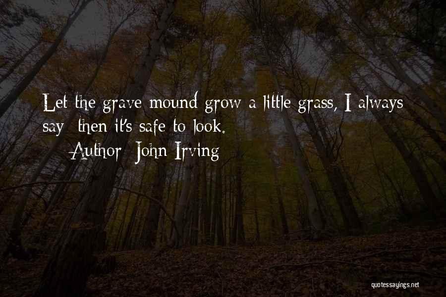 John Irving Quotes: Let The Grave Mound Grow A Little Grass, I Always Say; Then It's Safe To Look.