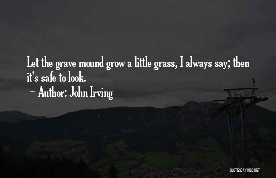 John Irving Quotes: Let The Grave Mound Grow A Little Grass, I Always Say; Then It's Safe To Look.