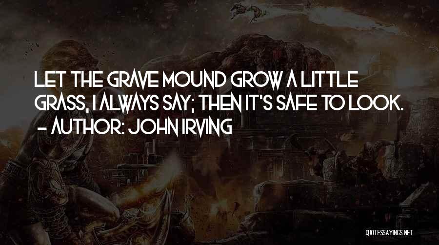 John Irving Quotes: Let The Grave Mound Grow A Little Grass, I Always Say; Then It's Safe To Look.