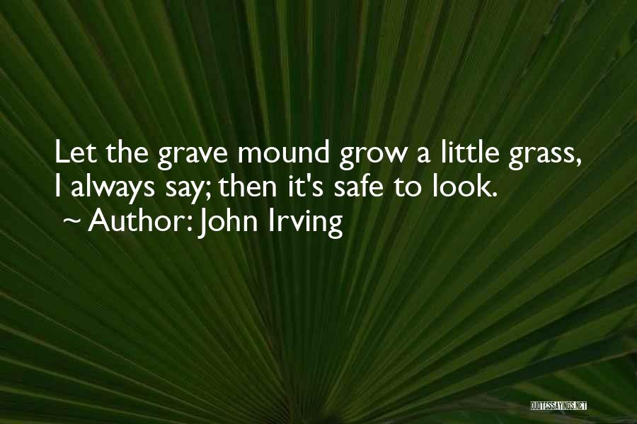 John Irving Quotes: Let The Grave Mound Grow A Little Grass, I Always Say; Then It's Safe To Look.