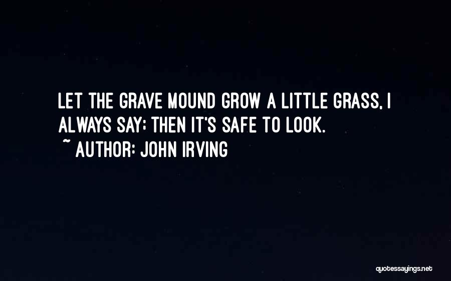 John Irving Quotes: Let The Grave Mound Grow A Little Grass, I Always Say; Then It's Safe To Look.