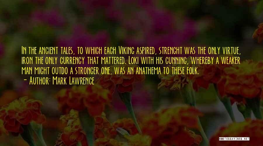 Mark Lawrence Quotes: In The Ancient Tales, To Which Each Viking Aspired, Strenght Was The Only Virtue, Iron The Only Currency That Mattered.