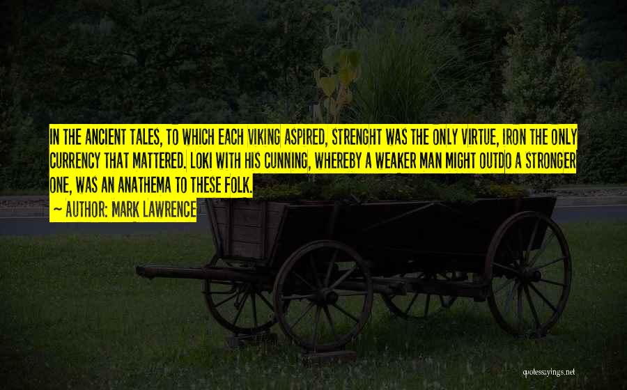 Mark Lawrence Quotes: In The Ancient Tales, To Which Each Viking Aspired, Strenght Was The Only Virtue, Iron The Only Currency That Mattered.