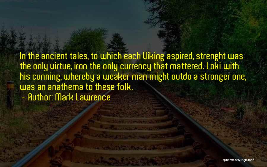 Mark Lawrence Quotes: In The Ancient Tales, To Which Each Viking Aspired, Strenght Was The Only Virtue, Iron The Only Currency That Mattered.