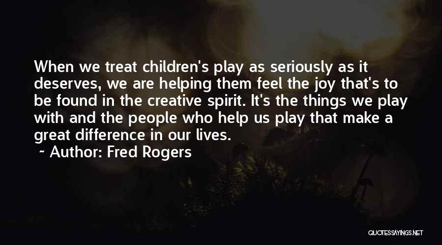 Fred Rogers Quotes: When We Treat Children's Play As Seriously As It Deserves, We Are Helping Them Feel The Joy That's To Be