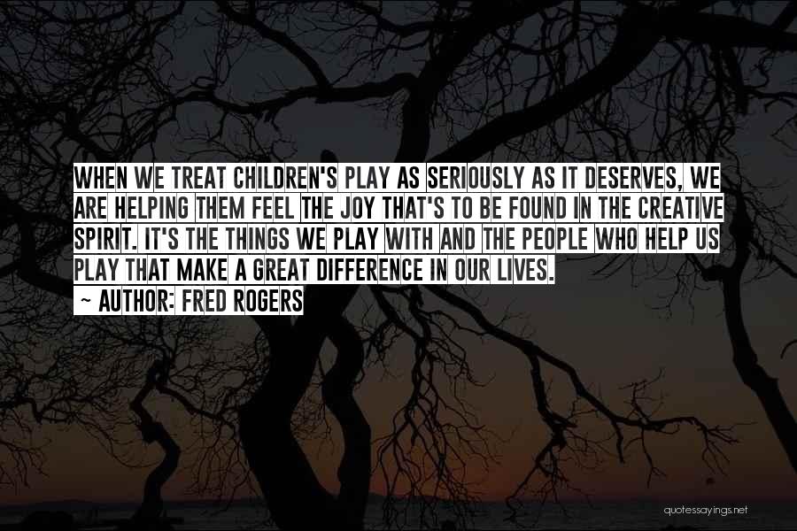 Fred Rogers Quotes: When We Treat Children's Play As Seriously As It Deserves, We Are Helping Them Feel The Joy That's To Be