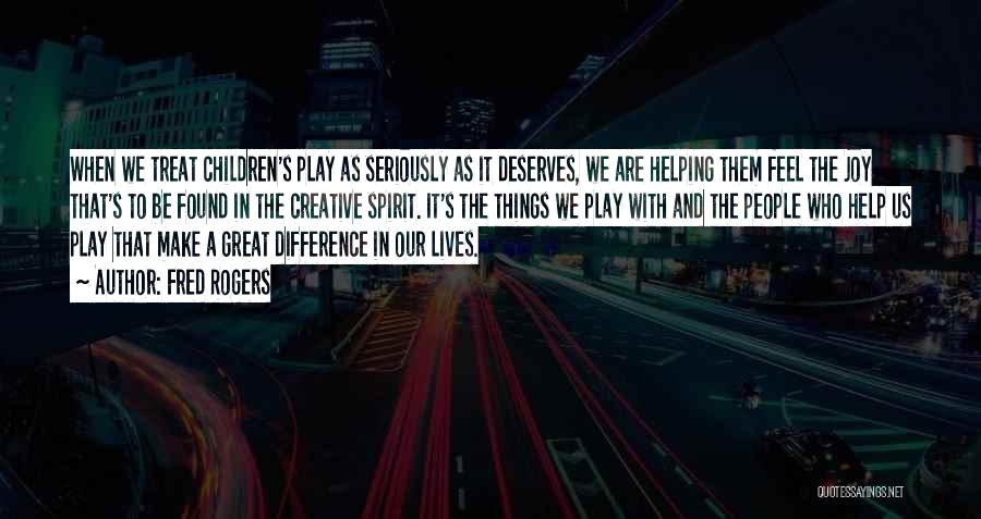 Fred Rogers Quotes: When We Treat Children's Play As Seriously As It Deserves, We Are Helping Them Feel The Joy That's To Be