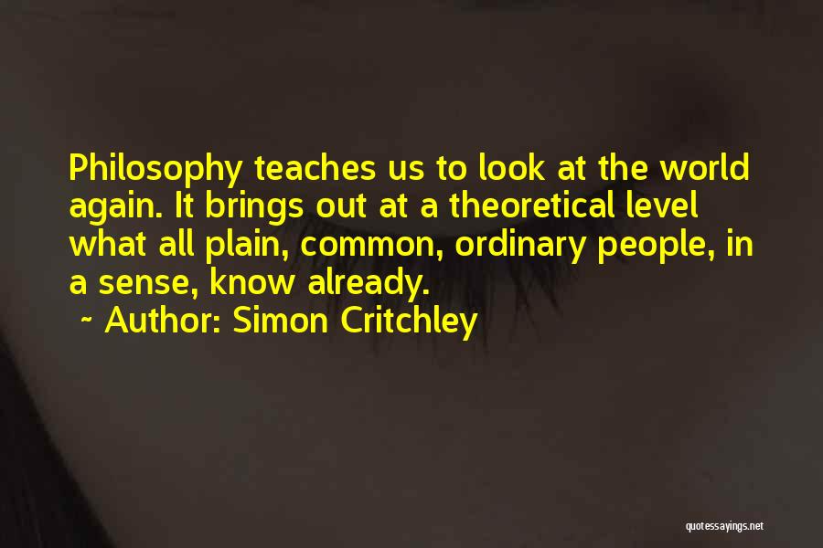Simon Critchley Quotes: Philosophy Teaches Us To Look At The World Again. It Brings Out At A Theoretical Level What All Plain, Common,