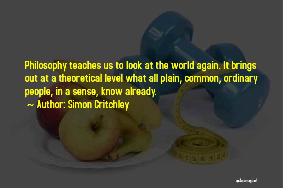Simon Critchley Quotes: Philosophy Teaches Us To Look At The World Again. It Brings Out At A Theoretical Level What All Plain, Common,