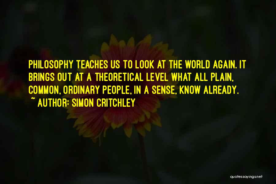 Simon Critchley Quotes: Philosophy Teaches Us To Look At The World Again. It Brings Out At A Theoretical Level What All Plain, Common,