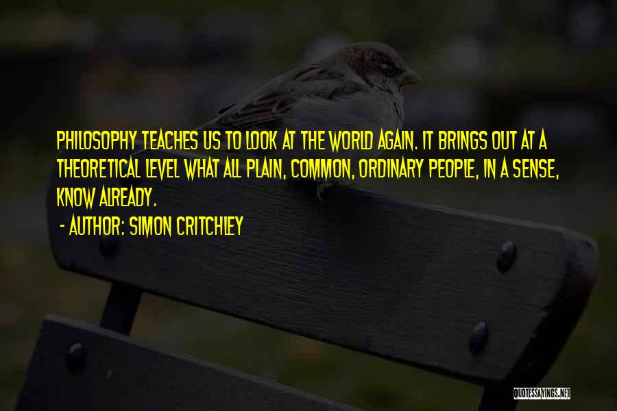 Simon Critchley Quotes: Philosophy Teaches Us To Look At The World Again. It Brings Out At A Theoretical Level What All Plain, Common,