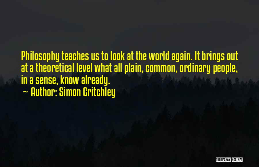 Simon Critchley Quotes: Philosophy Teaches Us To Look At The World Again. It Brings Out At A Theoretical Level What All Plain, Common,